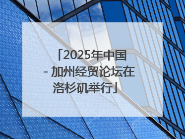 2025年中国－加州经贸论坛在洛杉矶举行