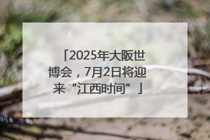 2025年大阪世博会，7月2日将迎来“江西时间”