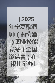 2025年宁夏酿酒师（葡萄酒）职业技能竞赛（全国邀请赛）在银川举办