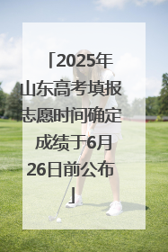 2025年山东高考填报志愿时间确定 成绩于6月26日前公布