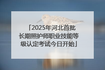 2025年河北首批长期照护师职业技能等级认定考试今日开始