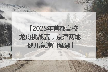 2025年首都高校龙舟挑战赛，京津两地健儿竞速门城湖