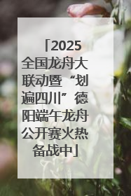 2025全国龙舟大联动暨“划遍四川”德阳端午龙舟公开赛火热备战中