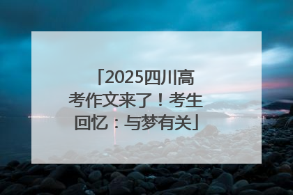 2025四川高考作文来了！考生回忆：与梦有关