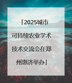 2025城市可持续农业学术技术交流会在郑州惠济举办
