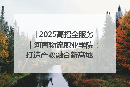 2025高招全服务｜河南物流职业学院：打造产教融合新高地 推动高质量快速发展