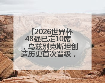 2026世界杯48强已定10席，乌兹别克斯坦创造历史首次晋级，约旦、韩国获出线名额