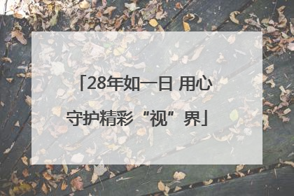 28年如一日 用心守护精彩“视”界