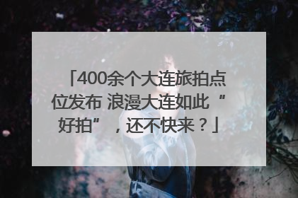 400余个大连旅拍点位发布 浪漫大连如此“好拍”，还不快来？