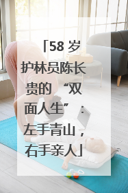 58 岁护林员陈长贵的 “双面人生”：左手青山，右手亲人