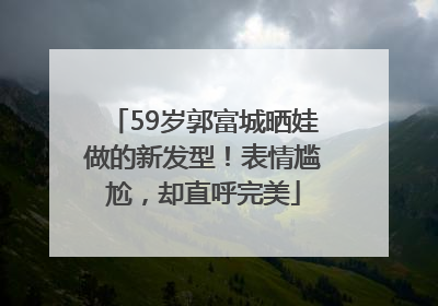 59岁郭富城晒娃做的新发型！表情尴尬，却直呼完美