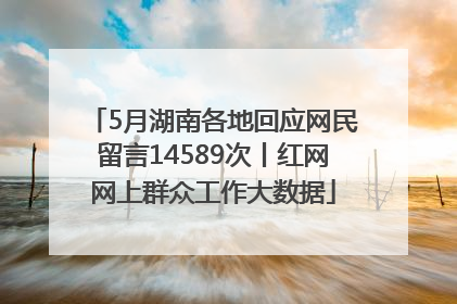 5月湖南各地回应网民留言14589次丨红网网上群众工作大数据