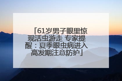 61岁男子眼里惊现活虫游走 专家提醒：夏季眼虫病进入高发期注意防护