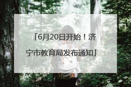 6月20日开始！济宁市教育局发布通知