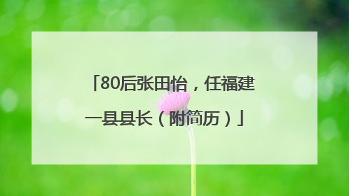 80后张田怡，任福建一县县长（附简历）