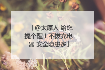 @太原人 给您提个醒！不拔充电器 安全隐患多