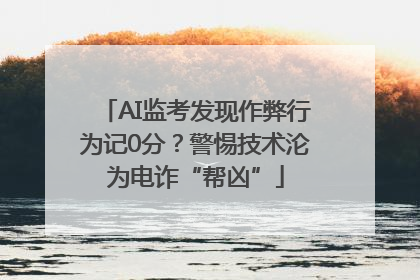 AI监考发现作弊行为记0分？警惕技术沦为电诈“帮凶”