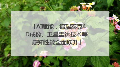 AI赋能，福瑞泰克4D成像、卫星雷达技术等感知性能全面跃升