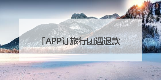 APP订旅行团遇退款难 江苏省文旅厅督办同程旅行优化服务流程