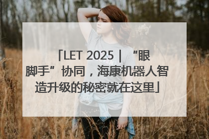 LET 2025｜“眼脚手”协同，海康机器人智造升级的秘密就在这里