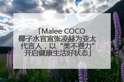 Malee COCO椰子水官宣张凌赫为亚太代言人，以“美不费力”开启健康生活好状态