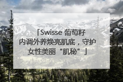 Swisse 葡萄籽内调外养焕亮肌底，守护女性美丽“肌秘”