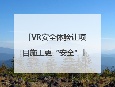 VR安全体验让项目施工更“安全”